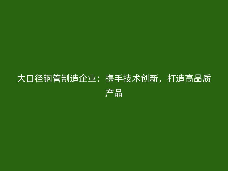 大口徑鋼管制造企業(yè)：攜手技術(shù)創(chuàng)新，打造高品質(zhì)產(chǎn)品