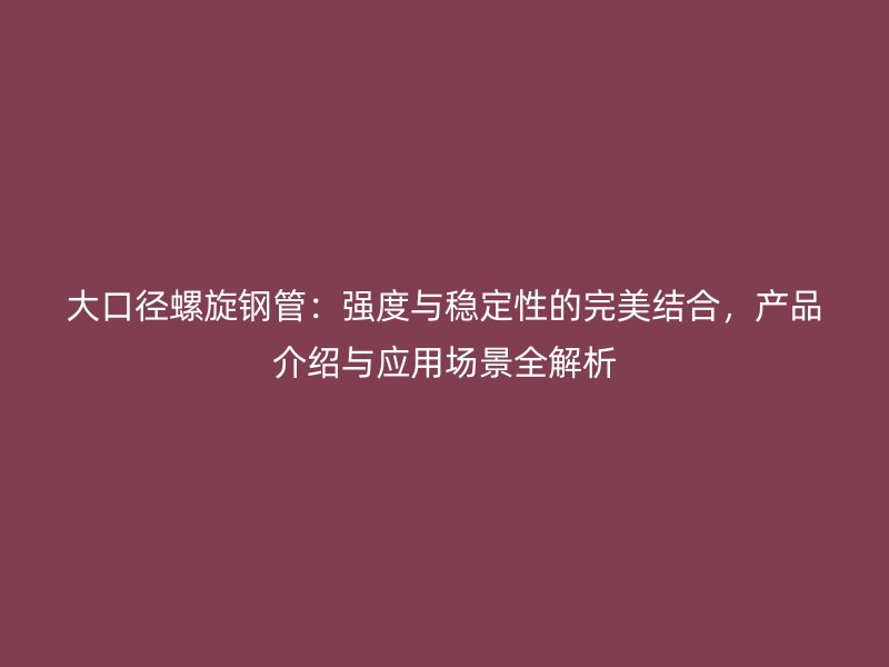 大口徑螺旋鋼管：強(qiáng)度與穩(wěn)定性的完美結(jié)合，產(chǎn)品介紹與應(yīng)用場(chǎng)景全解析
