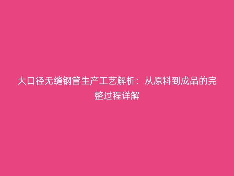 大口徑無(wú)縫鋼管生產(chǎn)工藝解析：從原料到成品的完整過(guò)程詳解