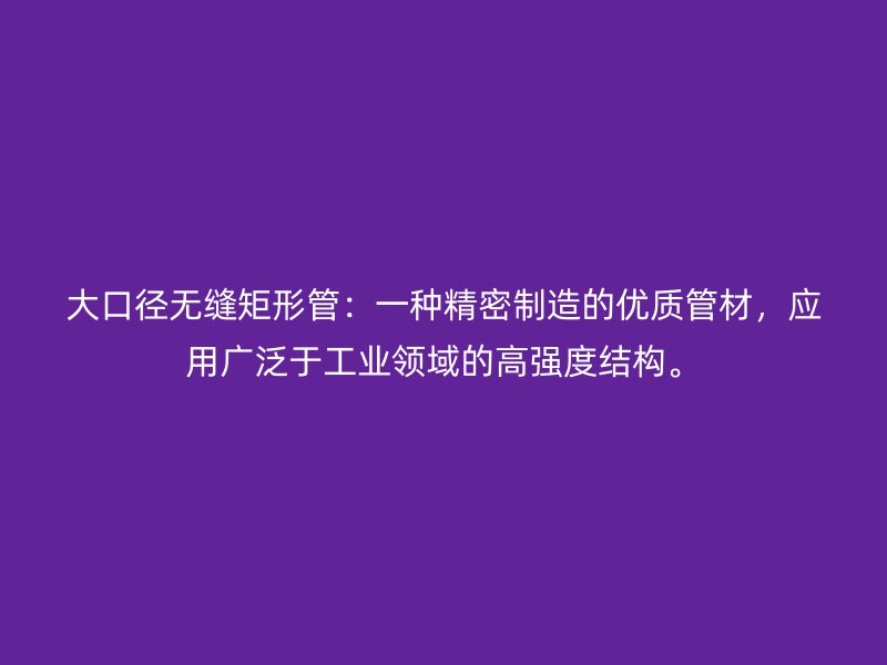 大口徑無縫矩形管：一種精密制造的優(yōu)質(zhì)管材，應(yīng)用廣泛于工業(yè)領(lǐng)域的高強(qiáng)度結(jié)構(gòu)。