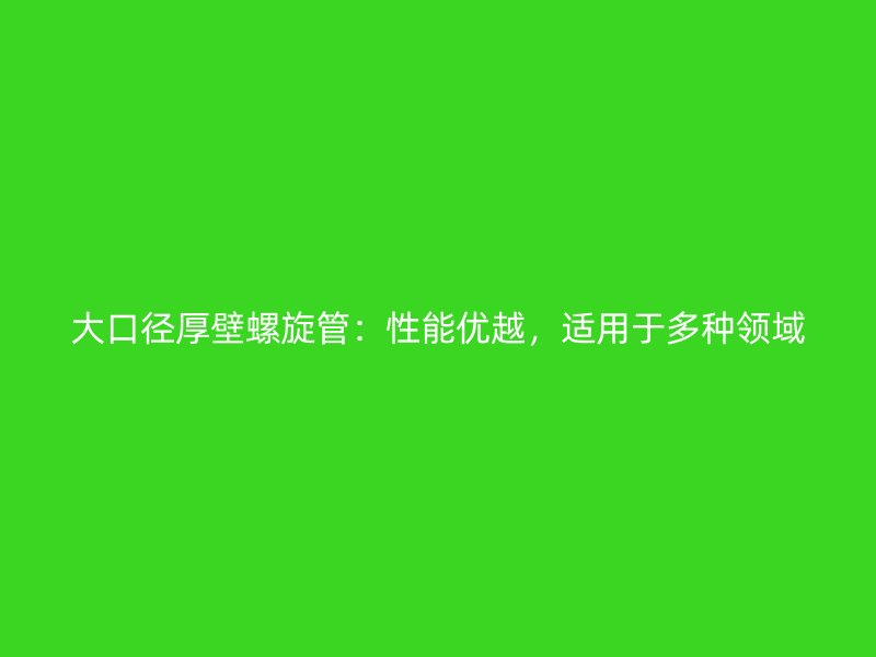 大口徑厚壁螺旋管：性能優(yōu)越，適用于多種領域
