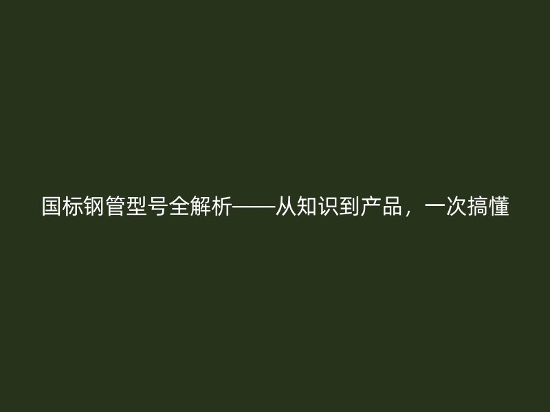 國(guó)標(biāo)鋼管型號(hào)全解析——從知識(shí)到產(chǎn)品，一次搞懂