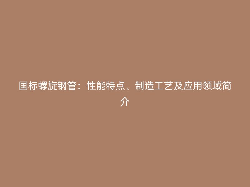 國標螺旋鋼管：性能特點、制造工藝及應用領域簡介