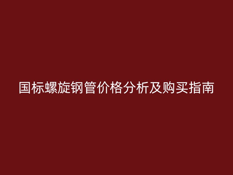國標(biāo)螺旋鋼管價格分析及購買指南