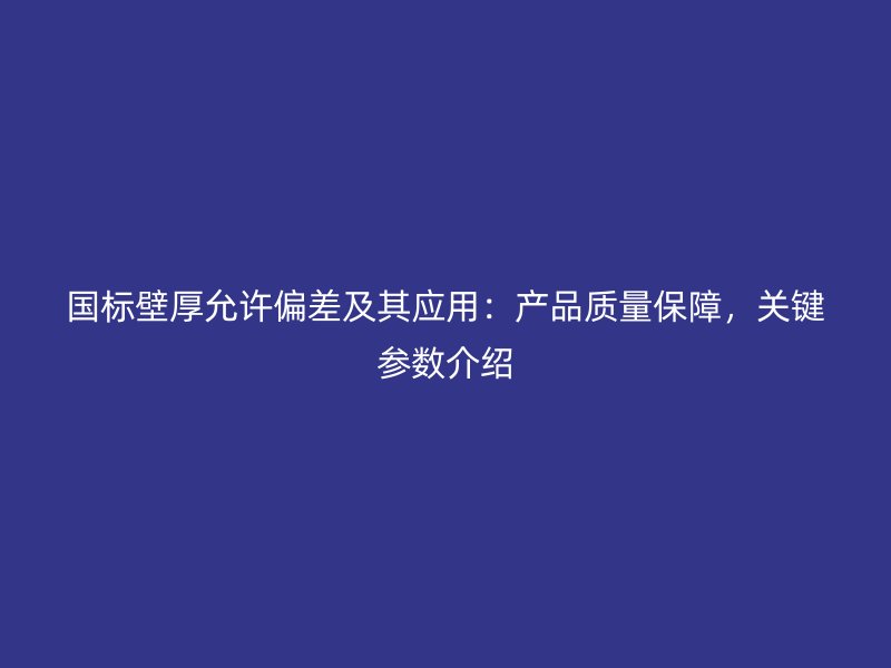 國標(biāo)壁厚允許偏差及其應(yīng)用：產(chǎn)品質(zhì)量保障，關(guān)鍵參數(shù)介紹