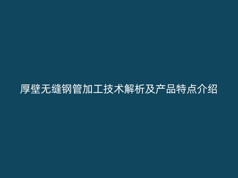 厚壁無縫鋼管加工技術解析及產(chǎn)品特點介紹