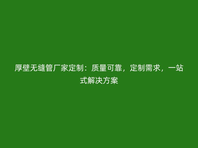 厚壁無縫管廠家定制：質(zhì)量可靠，定制需求，一站式解決方案