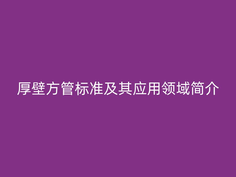 厚壁方管標準及其應(yīng)用領(lǐng)域簡介