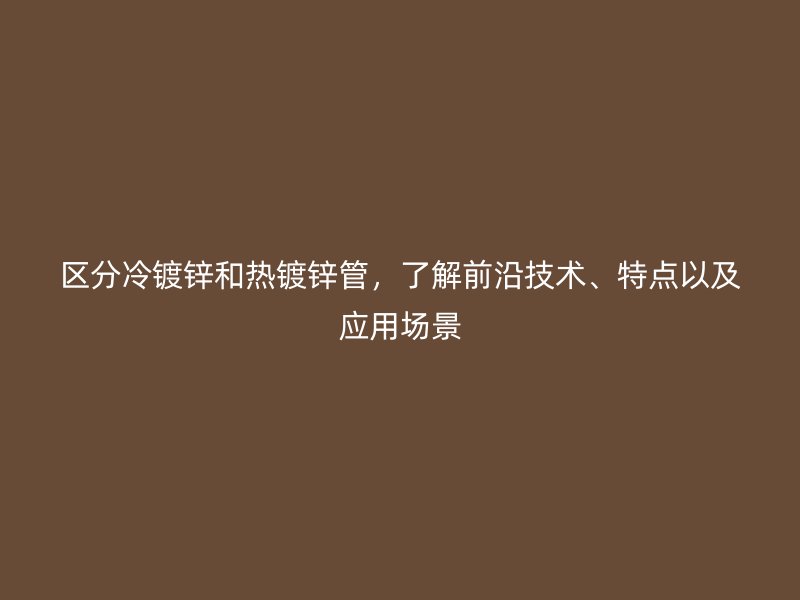 區(qū)分冷鍍鋅和熱鍍鋅管，了解前沿技術(shù)、特點(diǎn)以及應(yīng)用場景