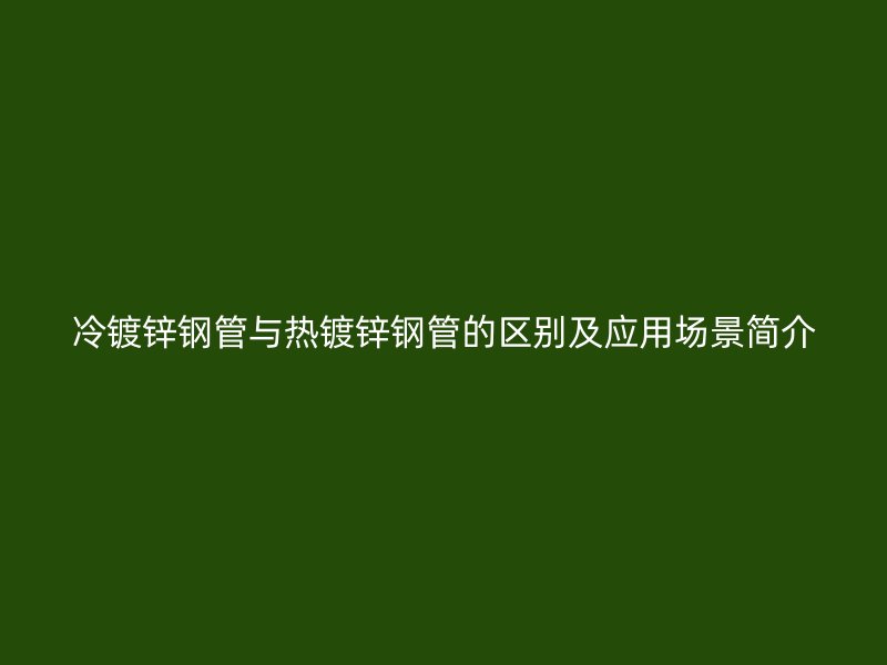 冷鍍鋅鋼管與熱鍍鋅鋼管的區(qū)別及應(yīng)用場景簡介