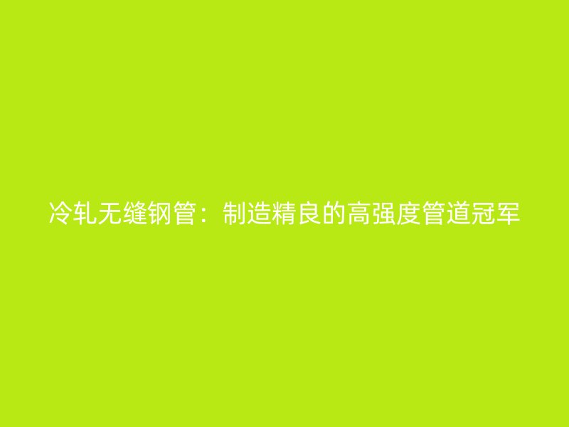 冷軋無(wú)縫鋼管：制造精良的高強(qiáng)度管道冠軍