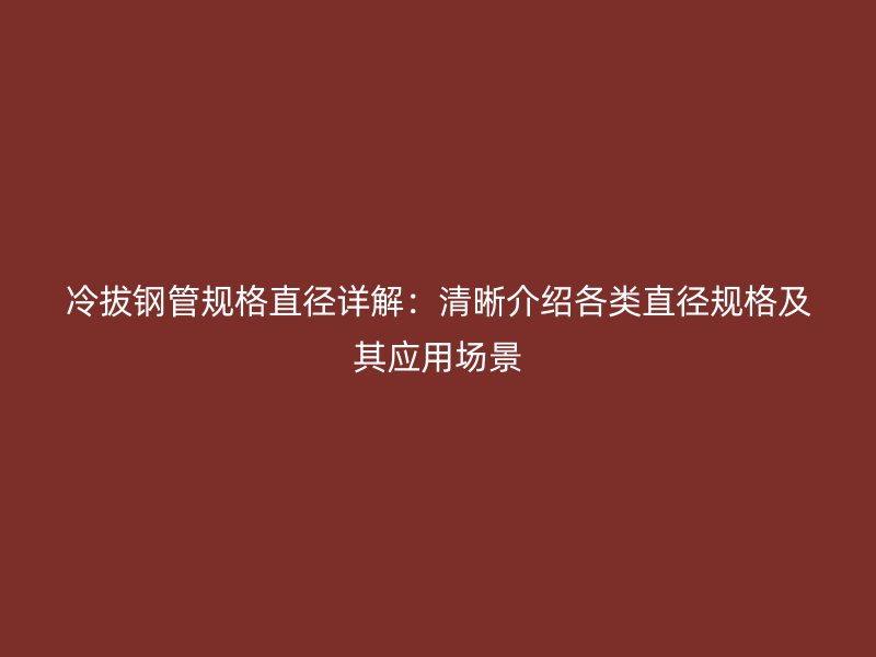 冷拔鋼管規(guī)格直徑詳解：清晰介紹各類直徑規(guī)格及其應(yīng)用場景