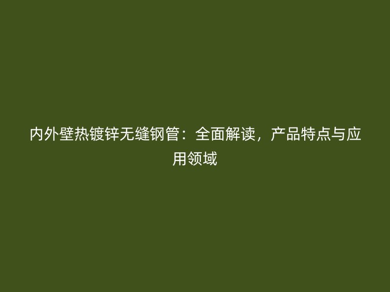 內外壁熱鍍鋅無縫鋼管：全面解讀，產品特點與應用領域