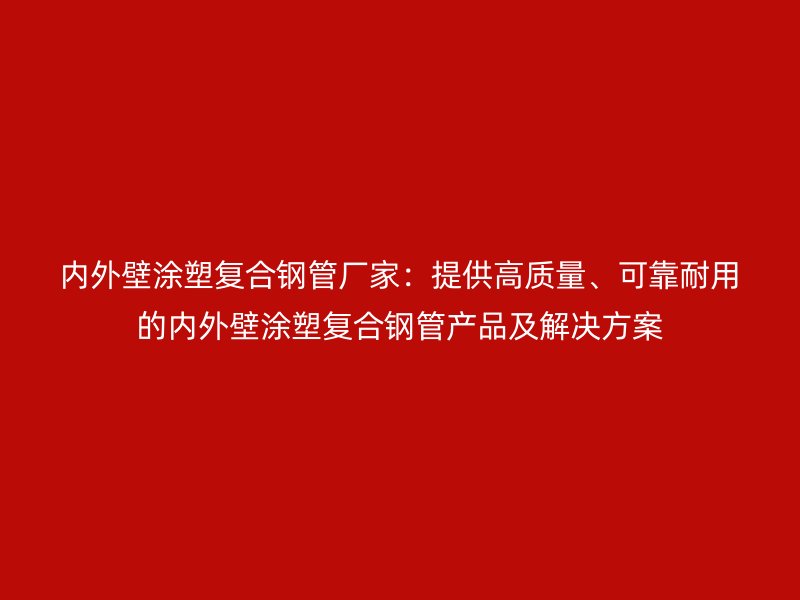內外壁涂塑復合鋼管廠家：提供高質量、可靠耐用的內外壁涂塑復合鋼管產(chǎn)品及解決方案