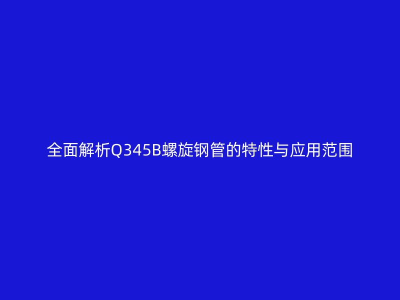 全面解析Q345B螺旋鋼管的特性與應用范圍