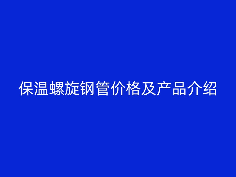保溫螺旋鋼管價格及產品介紹