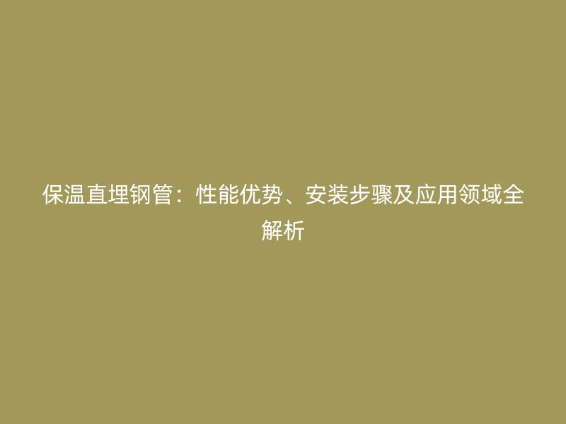 保溫直埋鋼管：性能優(yōu)勢、安裝步驟及應(yīng)用領(lǐng)域全解析