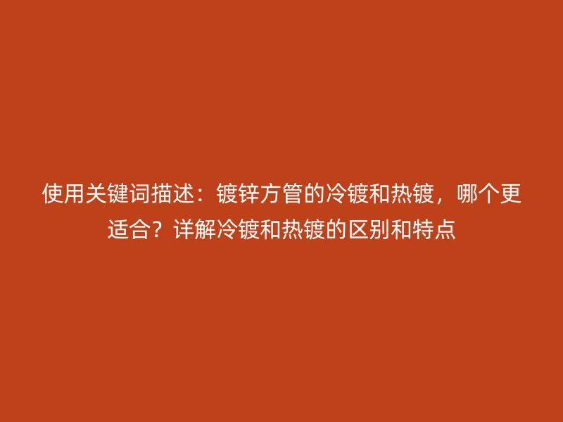 使用關(guān)鍵詞描述：鍍鋅方管的冷鍍和熱鍍，哪個更適合？詳解冷鍍和熱鍍的區(qū)別和特點