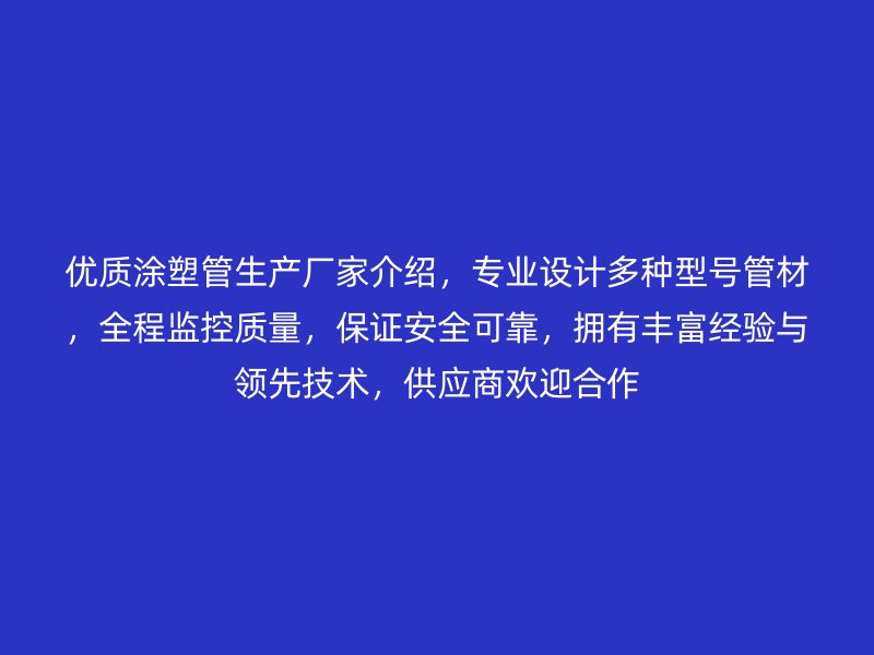 優(yōu)質(zhì)涂塑管生產(chǎn)廠家介紹，專業(yè)設(shè)計(jì)多種型號管材，全程監(jiān)控質(zhì)量，保證安全可靠，擁有豐富經(jīng)驗(yàn)與領(lǐng)先技術(shù)，供應(yīng)商歡迎合作