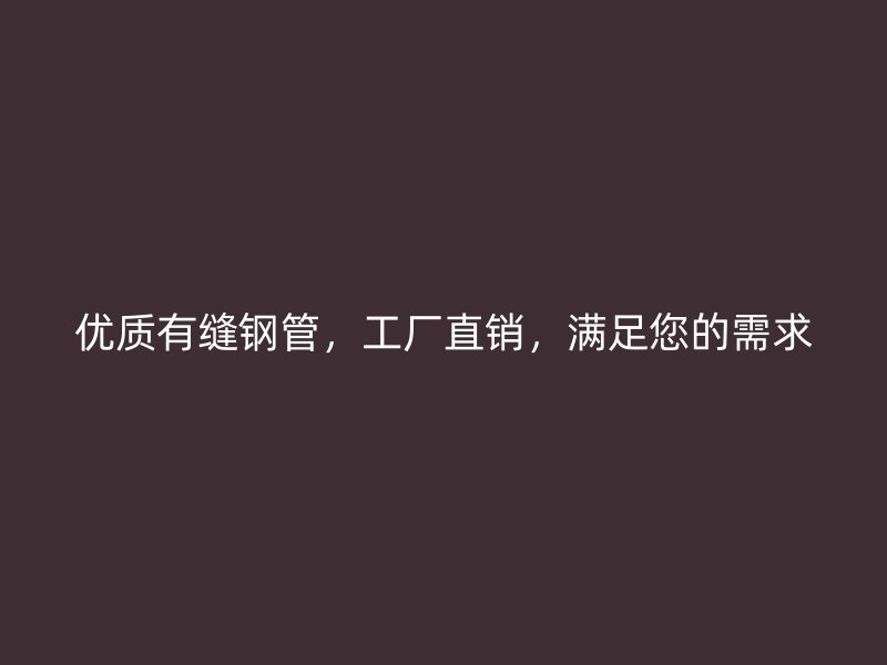 優(yōu)質(zhì)有縫鋼管，工廠直銷，滿足您的需求
