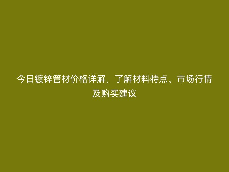 今日鍍鋅管材價(jià)格詳解，了解材料特點(diǎn)、市場(chǎng)行情及購(gòu)買(mǎi)建議