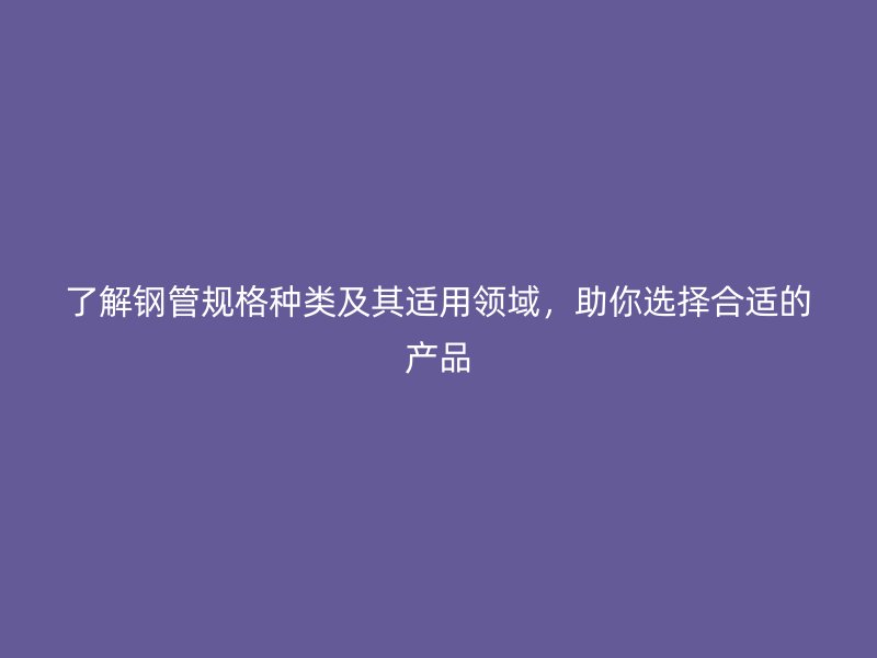 了解鋼管規(guī)格種類及其適用領(lǐng)域，助你選擇合適的產(chǎn)品