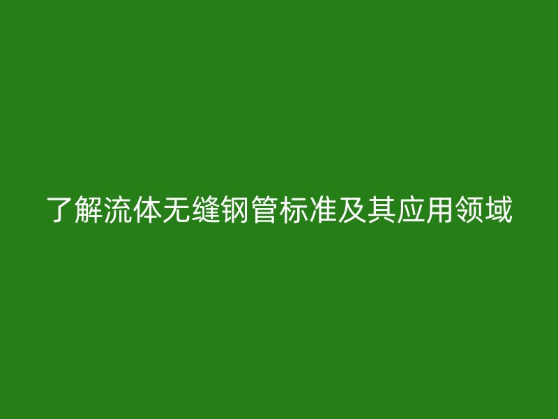 了解流體無縫鋼管標準及其應用領域