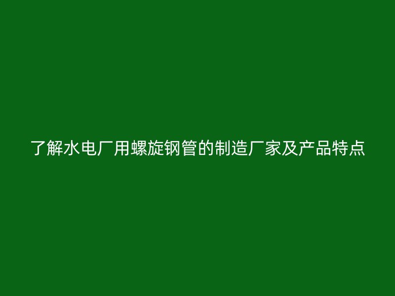 了解水電廠用螺旋鋼管的制造廠家及產品特點