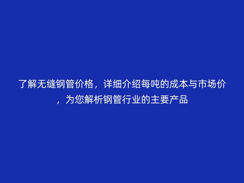 了解無縫鋼管價(jià)格，詳細(xì)介紹每噸的成本與市場(chǎng)價(jià)，為您解析鋼管行業(yè)的主要產(chǎn)品