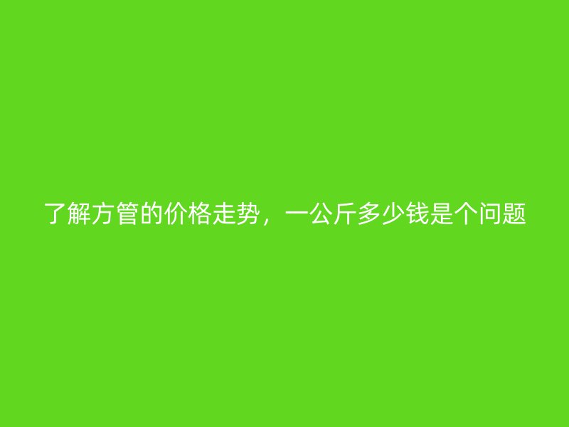 了解方管的價格走勢，一公斤多少錢是個問題