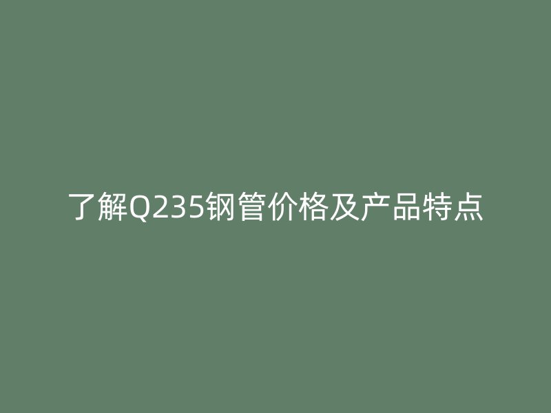 了解Q235鋼管價格及產(chǎn)品特點