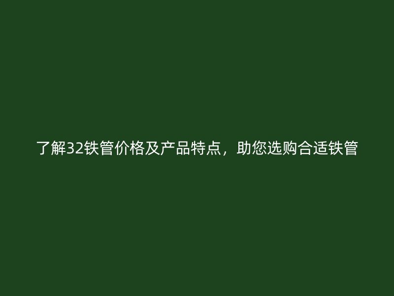 了解32鐵管價(jià)格及產(chǎn)品特點(diǎn)，助您選購合適鐵管