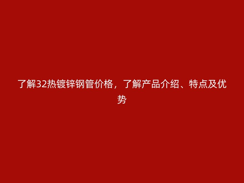 了解32熱鍍鋅鋼管價(jià)格，了解產(chǎn)品介紹、特點(diǎn)及優(yōu)勢