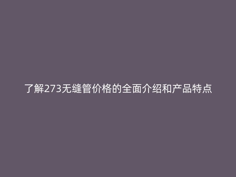 了解273無縫管價格的全面介紹和產(chǎn)品特點