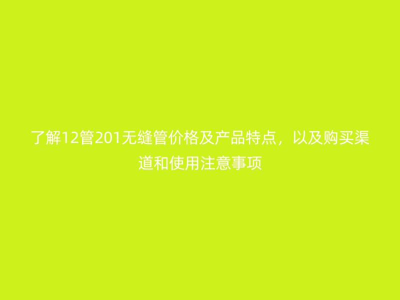 了解12管201無縫管價格及產(chǎn)品特點，以及購買渠道和使用注意事項