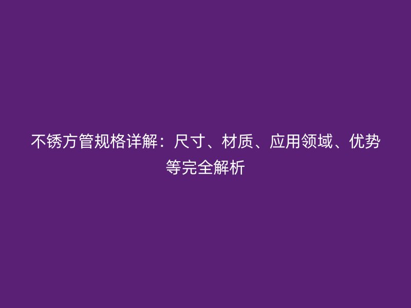 不銹方管規(guī)格詳解：尺寸、材質(zhì)、應(yīng)用領(lǐng)域、優(yōu)勢等完全解析