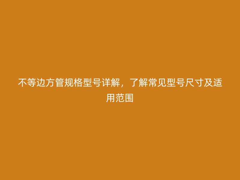 不等邊方管規(guī)格型號(hào)詳解，了解常見型號(hào)尺寸及適用范圍