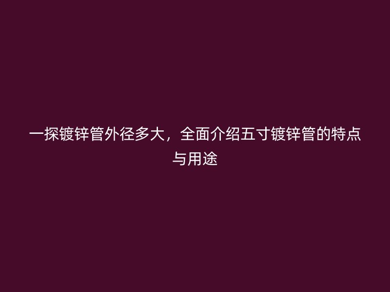 一探鍍鋅管外徑多大，全面介紹五寸鍍鋅管的特點(diǎn)與用途