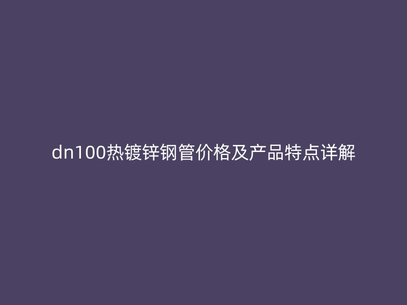 dn100熱鍍鋅鋼管價格及產品特點詳解