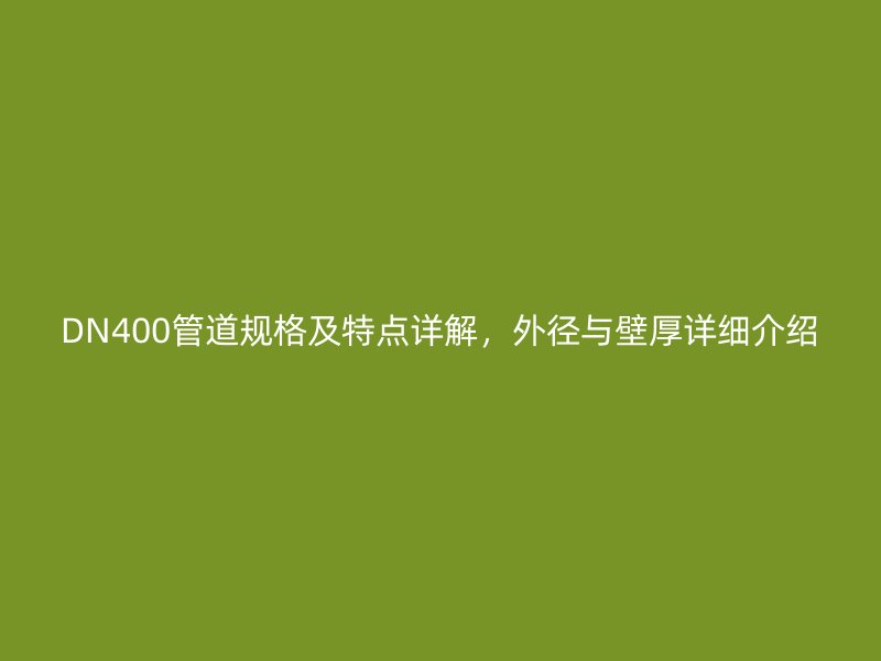 DN400管道規(guī)格及特點(diǎn)詳解，外徑與壁厚詳細(xì)介紹