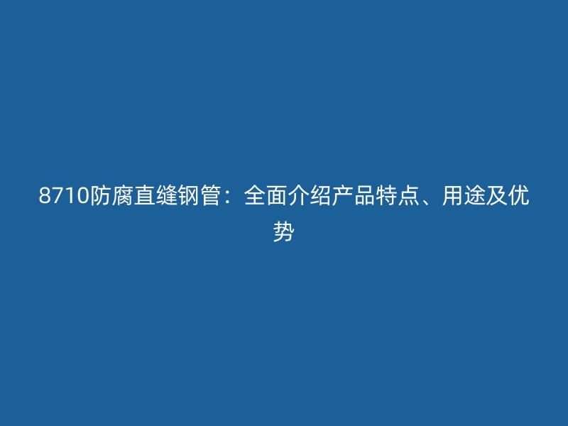8710防腐直縫鋼管：全面介紹產(chǎn)品特點、用途及優(yōu)勢