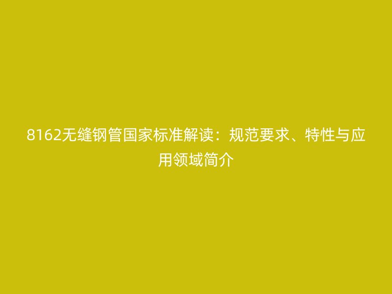 8162無縫鋼管國家標準解讀：規(guī)范要求、特性與應用領域簡介