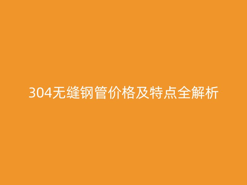 304無縫鋼管價格及特點全解析