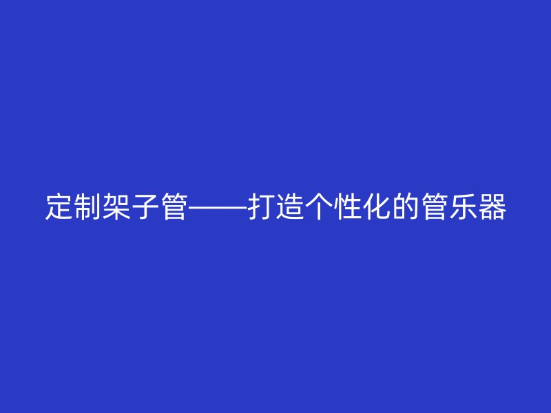 定制架子管——打造個(gè)性化的管樂(lè)器