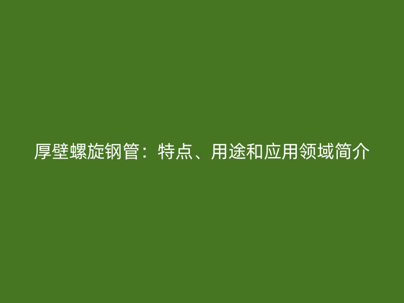 厚壁螺旋鋼管：特點(diǎn)、用途和應(yīng)用領(lǐng)域簡(jiǎn)介