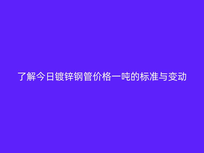 了解今日鍍鋅鋼管價格一噸的標準與變動