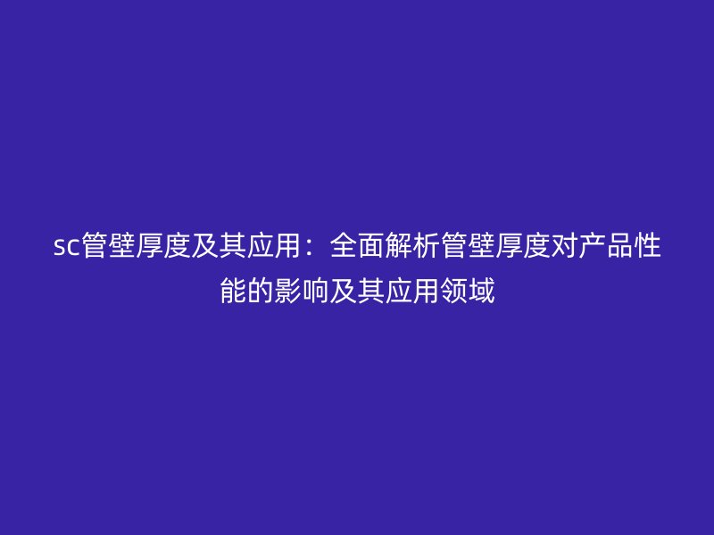 sc管壁厚度及其應(yīng)用：全面解析管壁厚度對產(chǎn)品性能的影響及其應(yīng)用領(lǐng)域