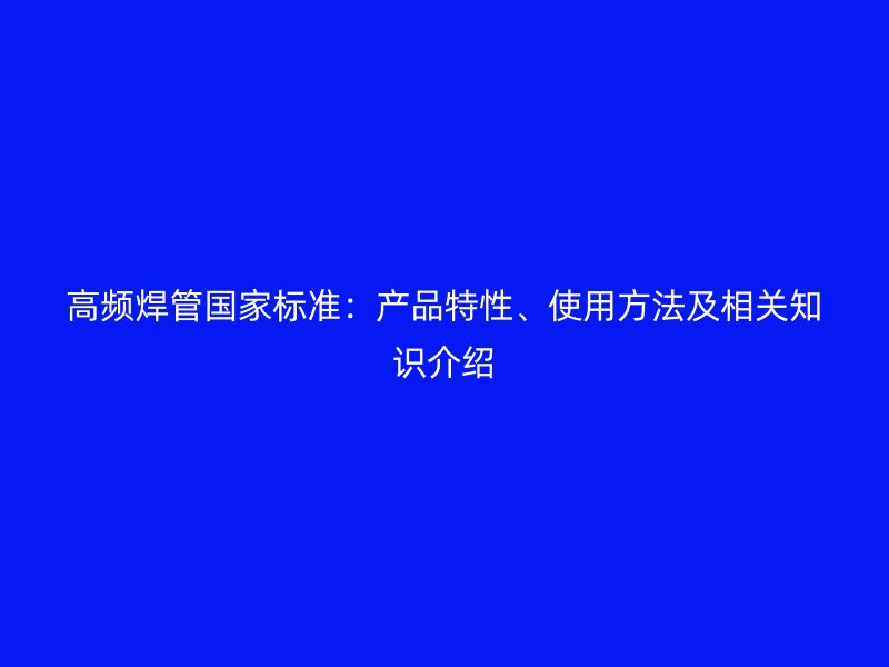 高頻焊管國(guó)家標(biāo)準(zhǔn)：產(chǎn)品特性、使用方法及相關(guān)知識(shí)介紹