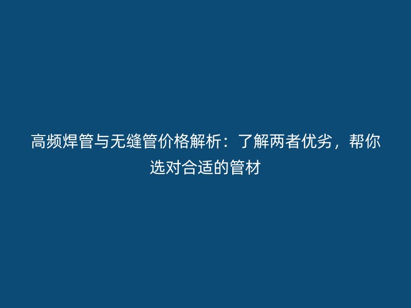 高頻焊管與無縫管價格解析：了解兩者優(yōu)劣，幫你選對合適的管材