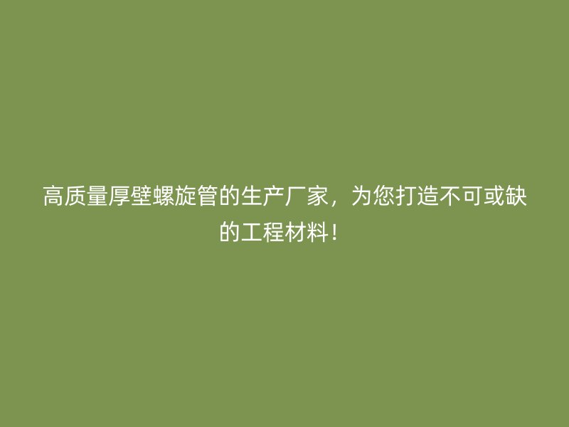 高質(zhì)量厚壁螺旋管的生產(chǎn)廠家，為您打造不可或缺的工程材料！